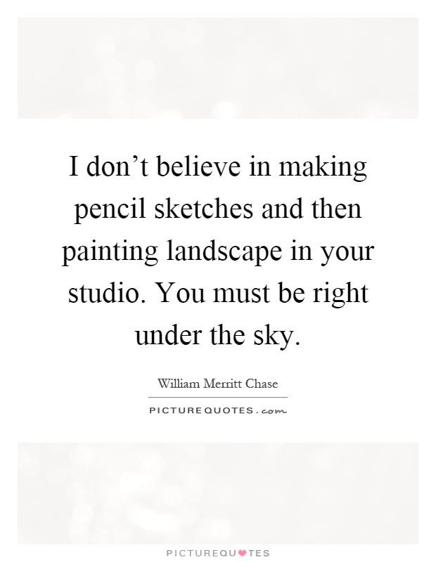 I don't believe in making pencil sketches and then painting landscape in your studio. You must be right under the sky Picture Quote #1
