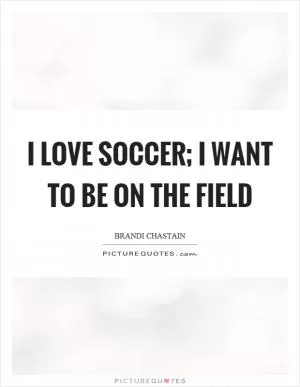 I love soccer; I want to be on the field Picture Quote #1