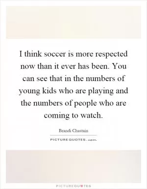 I think soccer is more respected now than it ever has been. You can see that in the numbers of young kids who are playing and the numbers of people who are coming to watch Picture Quote #1