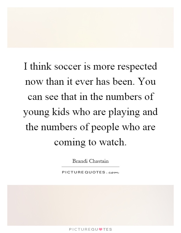 I think soccer is more respected now than it ever has been. You can see that in the numbers of young kids who are playing and the numbers of people who are coming to watch Picture Quote #1