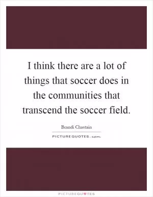 I think there are a lot of things that soccer does in the communities that transcend the soccer field Picture Quote #1