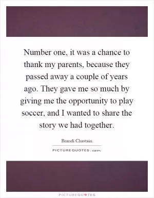 Number one, it was a chance to thank my parents, because they passed away a couple of years ago. They gave me so much by giving me the opportunity to play soccer, and I wanted to share the story we had together Picture Quote #1