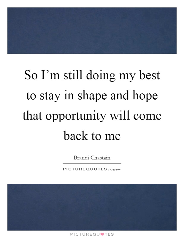 So I'm still doing my best to stay in shape and hope that opportunity will come back to me Picture Quote #1