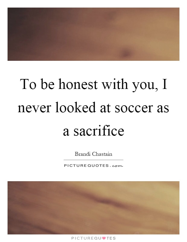 To be honest with you, I never looked at soccer as a sacrifice Picture Quote #1