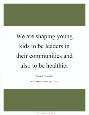 We are shaping young kids to be leaders in their communities and also to be healthier Picture Quote #1