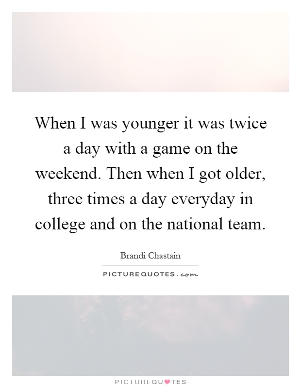 When I was younger it was twice a day with a game on the weekend. Then when I got older, three times a day everyday in college and on the national team Picture Quote #1