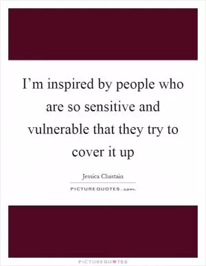 I’m inspired by people who are so sensitive and vulnerable that they try to cover it up Picture Quote #1
