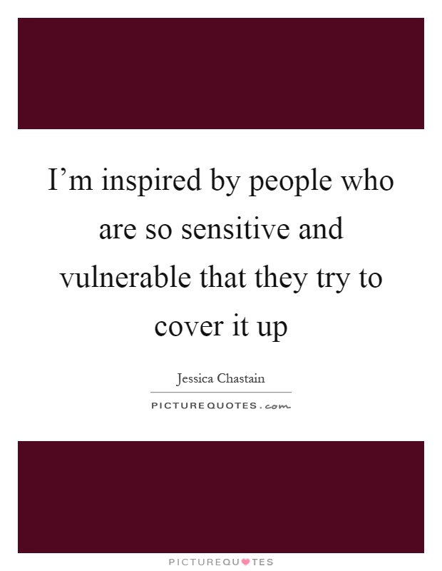 I'm inspired by people who are so sensitive and vulnerable that they try to cover it up Picture Quote #1