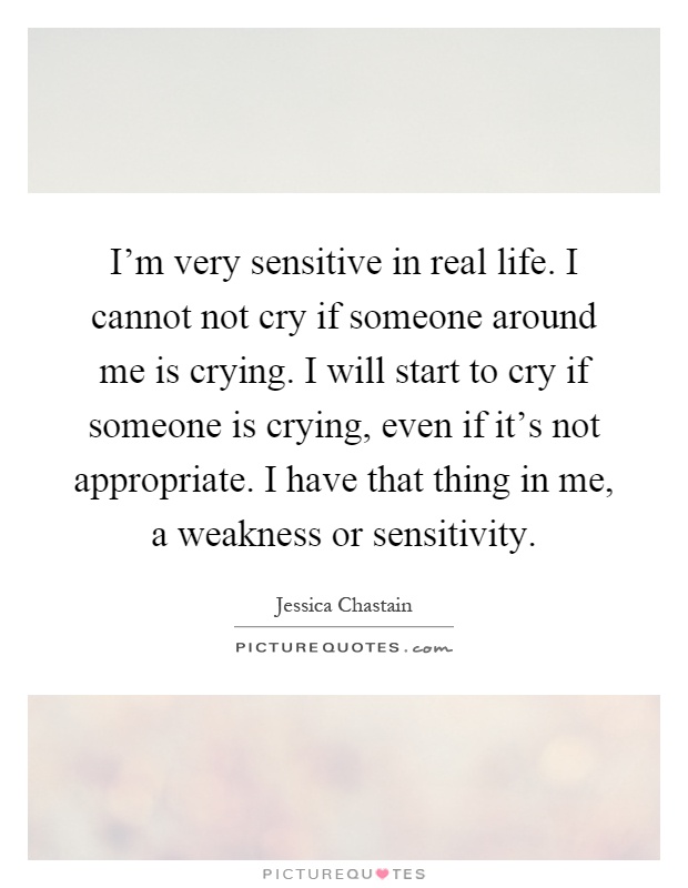I'm very sensitive in real life. I cannot not cry if someone around me is crying. I will start to cry if someone is crying, even if it's not appropriate. I have that thing in me, a weakness or sensitivity Picture Quote #1