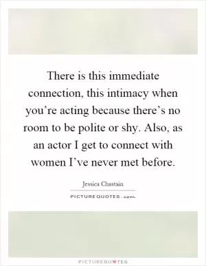 There is this immediate connection, this intimacy when you’re acting because there’s no room to be polite or shy. Also, as an actor I get to connect with women I’ve never met before Picture Quote #1