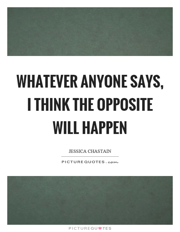 Whatever anyone says, I think the opposite will happen Picture Quote #1