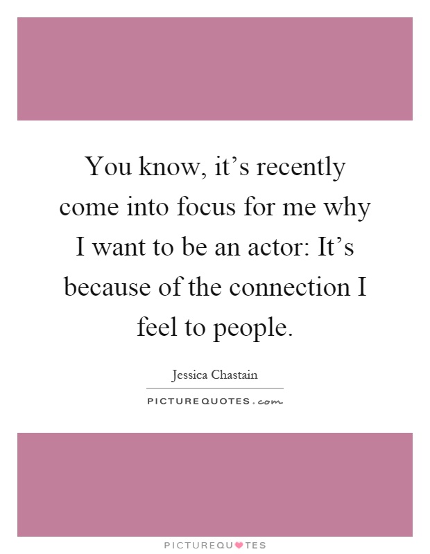 You know, it's recently come into focus for me why I want to be an actor: It's because of the connection I feel to people Picture Quote #1