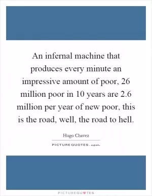 An infernal machine that produces every minute an impressive amount of poor, 26 million poor in 10 years are 2.6 million per year of new poor, this is the road, well, the road to hell Picture Quote #1