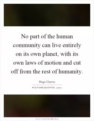 No part of the human community can live entirely on its own planet, with its own laws of motion and cut off from the rest of humanity Picture Quote #1
