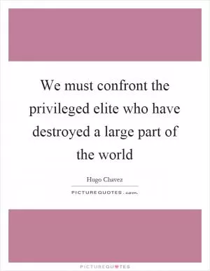 We must confront the privileged elite who have destroyed a large part of the world Picture Quote #1