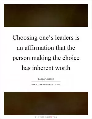Choosing one’s leaders is an affirmation that the person making the choice has inherent worth Picture Quote #1