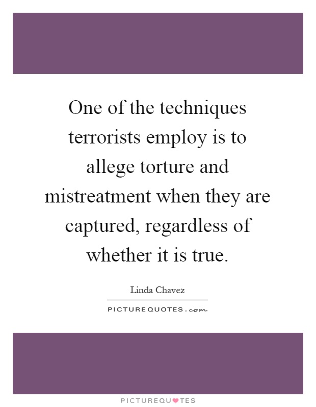 One of the techniques terrorists employ is to allege torture and mistreatment when they are captured, regardless of whether it is true Picture Quote #1