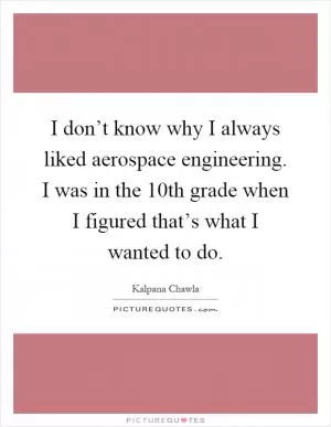I don’t know why I always liked aerospace engineering. I was in the 10th grade when I figured that’s what I wanted to do Picture Quote #1
