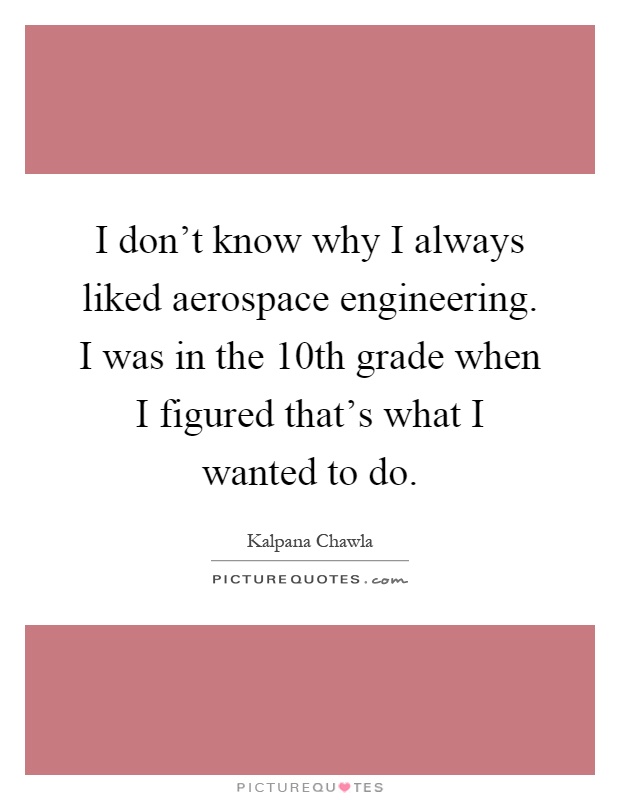 I don't know why I always liked aerospace engineering. I was in the 10th grade when I figured that's what I wanted to do Picture Quote #1
