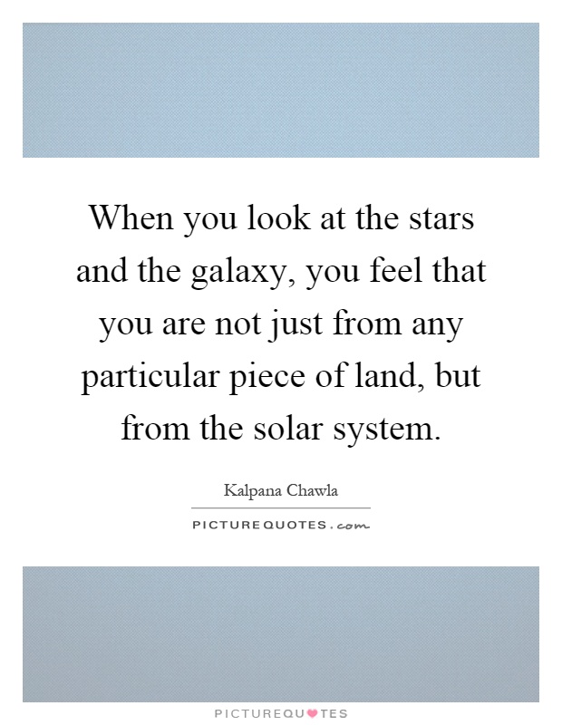 When you look at the stars and the galaxy, you feel that you are not just from any particular piece of land, but from the solar system Picture Quote #1