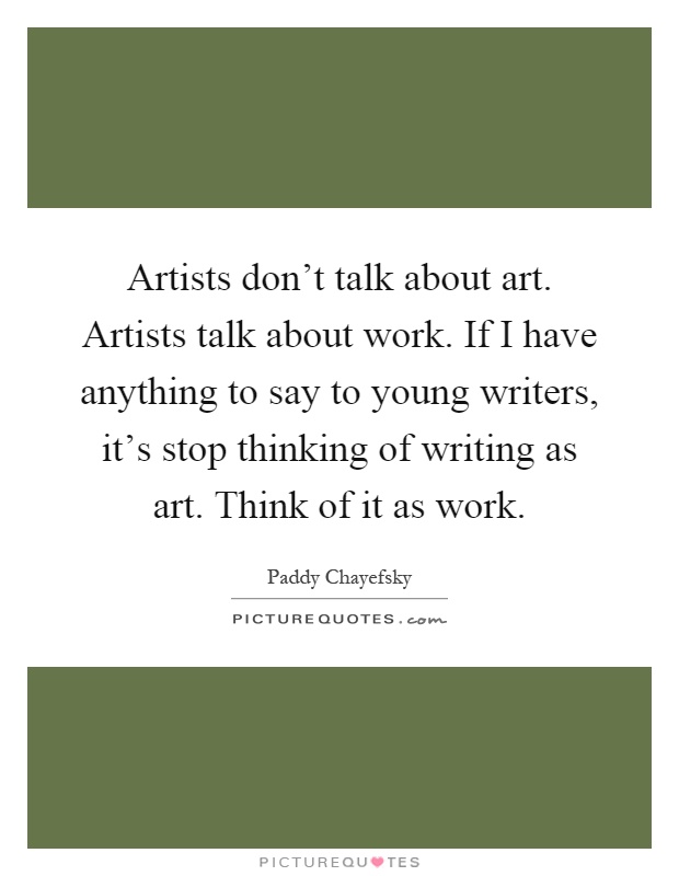 Artists don't talk about art. Artists talk about work. If I have anything to say to young writers, it's stop thinking of writing as art. Think of it as work Picture Quote #1