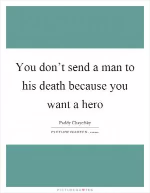 You don’t send a man to his death because you want a hero Picture Quote #1