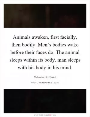 Animals awaken, first facially, then bodily. Men’s bodies wake before their faces do. The animal sleeps within its body, man sleeps with his body in his mind Picture Quote #1