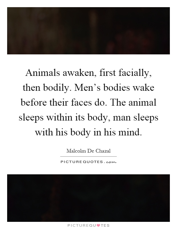Animals awaken, first facially, then bodily. Men's bodies wake before their faces do. The animal sleeps within its body, man sleeps with his body in his mind Picture Quote #1