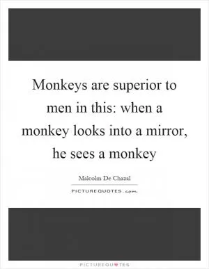 Monkeys are superior to men in this: when a monkey looks into a mirror, he sees a monkey Picture Quote #1