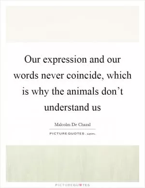 Our expression and our words never coincide, which is why the animals don’t understand us Picture Quote #1
