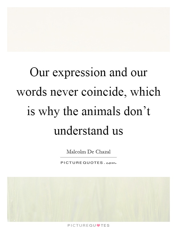Our expression and our words never coincide, which is why the animals don't understand us Picture Quote #1