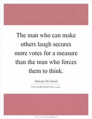 The man who can make others laugh secures more votes for a measure than the man who forces them to think Picture Quote #1