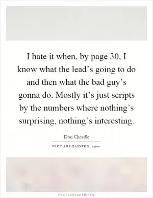 I hate it when, by page 30, I know what the lead’s going to do and then what the bad guy’s gonna do. Mostly it’s just scripts by the numbers where nothing’s surprising, nothing’s interesting Picture Quote #1