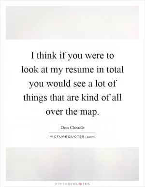 I think if you were to look at my resume in total you would see a lot of things that are kind of all over the map Picture Quote #1