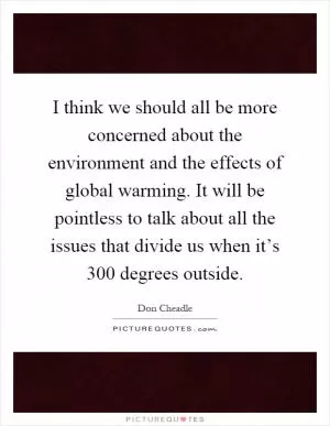 I think we should all be more concerned about the environment and the effects of global warming. It will be pointless to talk about all the issues that divide us when it’s 300 degrees outside Picture Quote #1