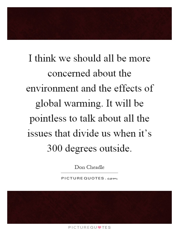 I think we should all be more concerned about the environment and the effects of global warming. It will be pointless to talk about all the issues that divide us when it's 300 degrees outside Picture Quote #1