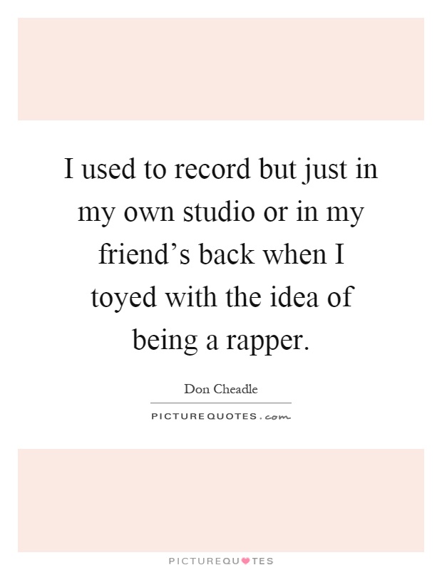 I used to record but just in my own studio or in my friend's back when I toyed with the idea of being a rapper Picture Quote #1