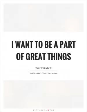 I want to be a part of great things Picture Quote #1