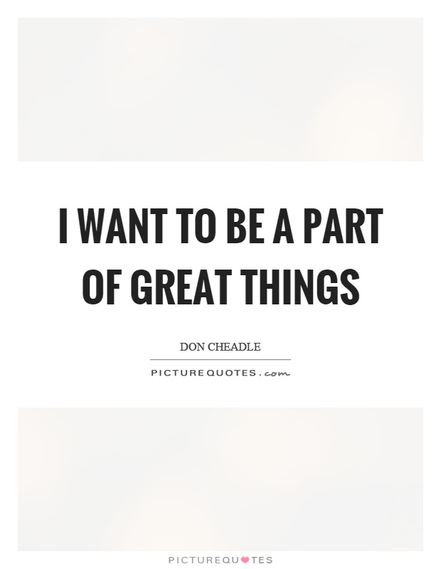 I want to be a part of great things Picture Quote #1