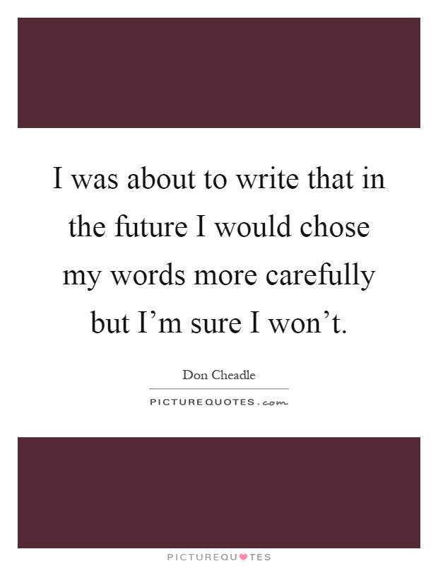I was about to write that in the future I would chose my words more carefully but I'm sure I won't Picture Quote #1