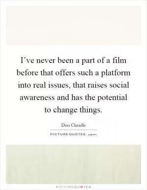 I’ve never been a part of a film before that offers such a platform into real issues, that raises social awareness and has the potential to change things Picture Quote #1