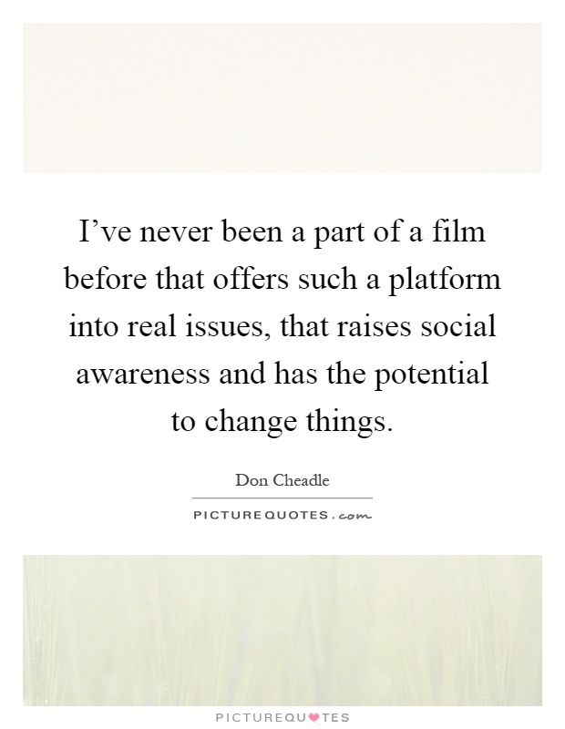 I've never been a part of a film before that offers such a platform into real issues, that raises social awareness and has the potential to change things Picture Quote #1