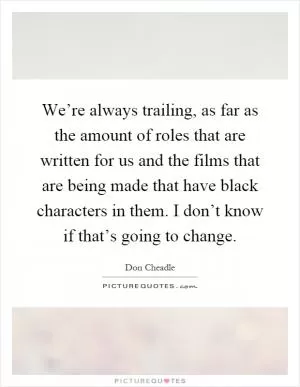 We’re always trailing, as far as the amount of roles that are written for us and the films that are being made that have black characters in them. I don’t know if that’s going to change Picture Quote #1