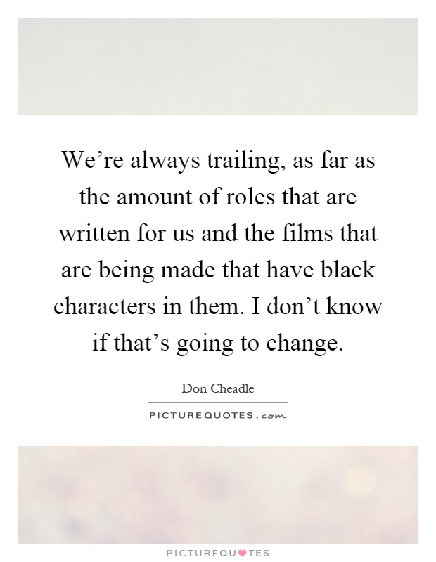 We're always trailing, as far as the amount of roles that are written for us and the films that are being made that have black characters in them. I don't know if that's going to change Picture Quote #1