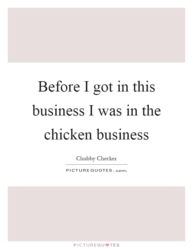 Before I got in this business I was in the chicken business Picture Quote #1