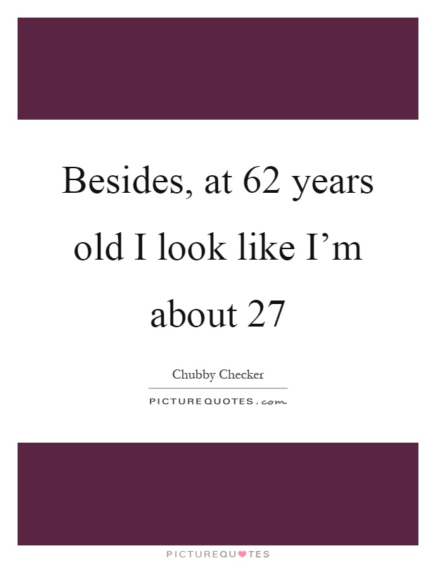 Besides, at 62 years old I look like I'm about 27 Picture Quote #1