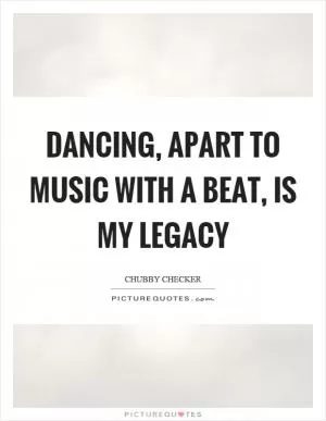 Dancing, apart to music with a beat, is my legacy Picture Quote #1