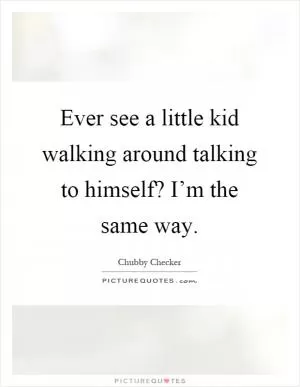 Ever see a little kid walking around talking to himself? I’m the same way Picture Quote #1