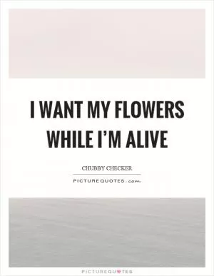 I want my flowers while I’m alive Picture Quote #1