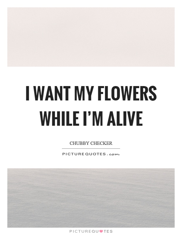 I want my flowers while I'm alive Picture Quote #1